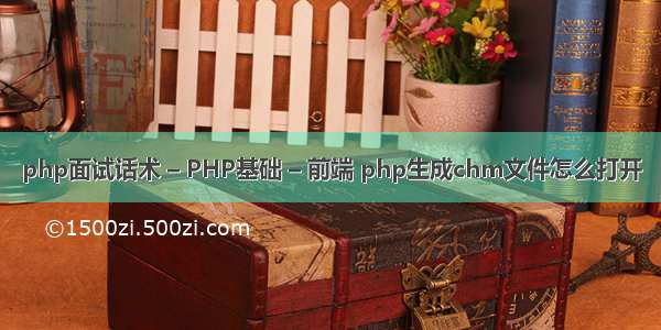 php面试话术 – PHP基础 – 前端 php生成chm文件怎么打开