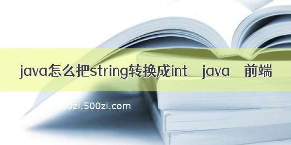 java怎么把string转换成int – java – 前端