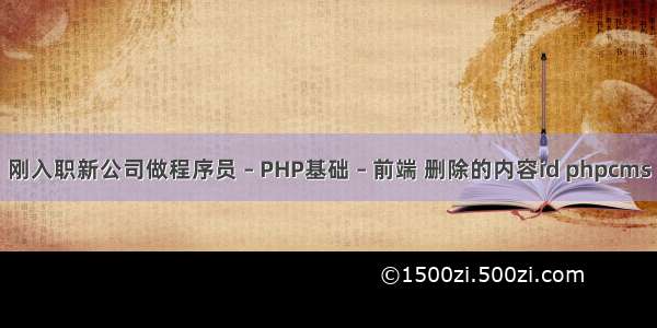 刚入职新公司做程序员 – PHP基础 – 前端 删除的内容id phpcms