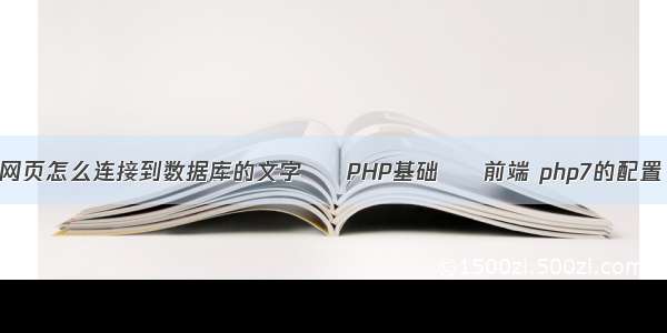 网页怎么连接到数据库的文字 – PHP基础 – 前端 php7的配置