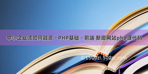 中小企业该如何融资 – PHP基础 – 前端 新闻网站php源代码