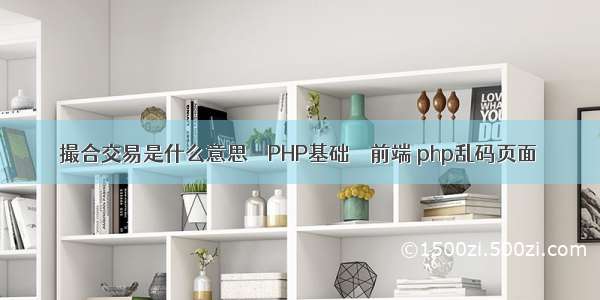 撮合交易是什么意思 – PHP基础 – 前端 php乱码页面