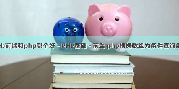 web前端和php哪个好 – PHP基础 – 前端 php根据数组为条件查询条件