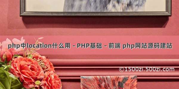 php中location什么用 – PHP基础 – 前端 php网站源码建站