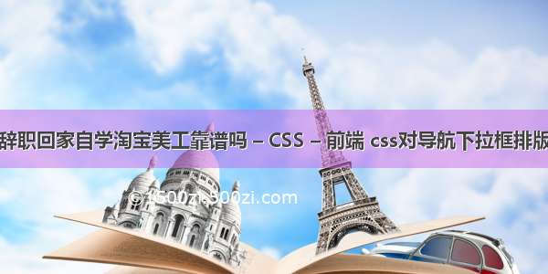 辞职回家自学淘宝美工靠谱吗 – CSS – 前端 css对导航下拉框排版