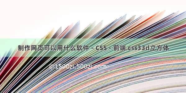 制作网页可以用什么软件 – CSS – 前端 css33d立方体