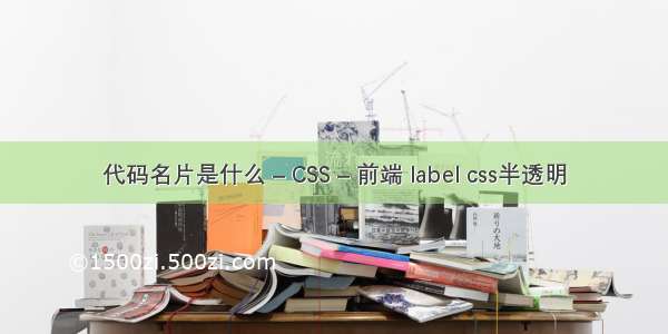 代码名片是什么 – CSS – 前端 label css半透明
