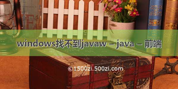 windows找不到javaw – java – 前端