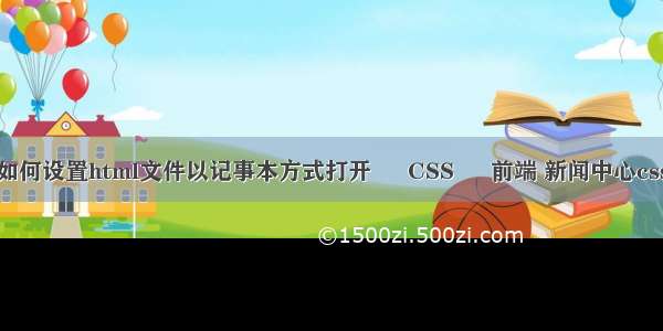 如何设置html文件以记事本方式打开 – CSS – 前端 新闻中心css