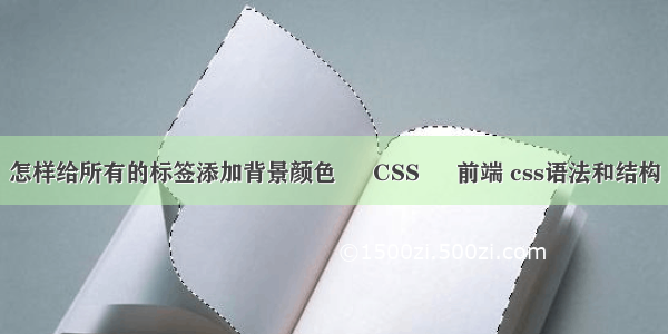 怎样给所有的标签添加背景颜色 – CSS – 前端 css语法和结构