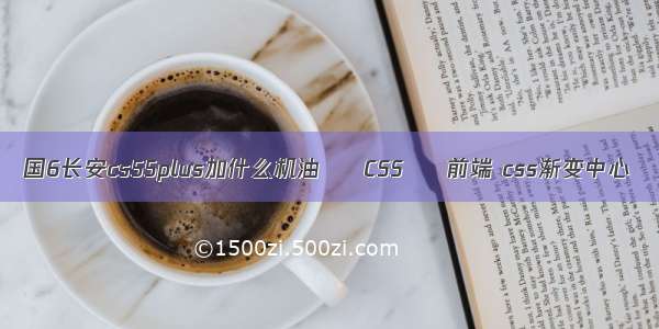 国6长安cs55plus加什么机油 – CSS – 前端 css渐变中心