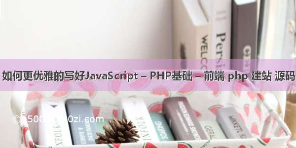 如何更优雅的写好JavaScript – PHP基础 – 前端 php 建站 源码