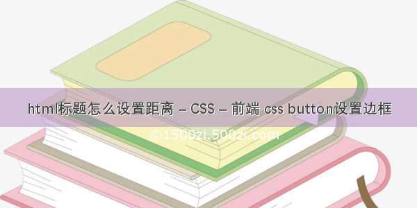 html标题怎么设置距离 – CSS – 前端 css button设置边框