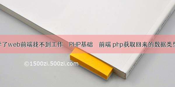 学了web前端找不到工作 – PHP基础 – 前端 php获取回来的数据类型