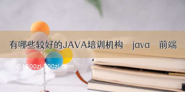 有哪些较好的JAVA培训机构 – java – 前端