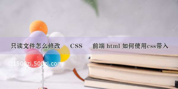 只读文件怎么修改 – CSS – 前端 html 如何使用css带入