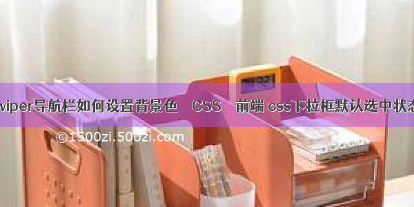 swiper导航栏如何设置背景色 – CSS – 前端 css下拉框默认选中状态