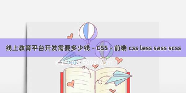线上教育平台开发需要多少钱 – CSS – 前端 css less sass scss