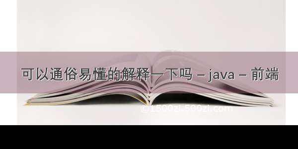 可以通俗易懂的解释一下吗 – java – 前端