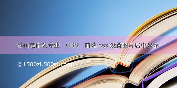 chm是什么专业 – CSS – 前端 css 设置图片居中显示