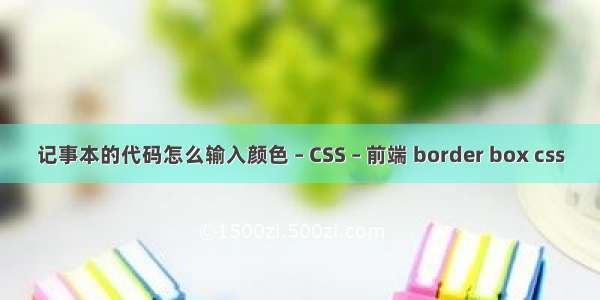 记事本的代码怎么输入颜色 – CSS – 前端 border box css