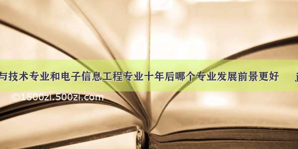 计算机科学与技术专业和电子信息工程专业十年后哪个专业发展前景更好 – java – 前端