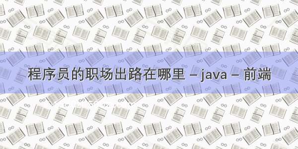 程序员的职场出路在哪里 – java – 前端