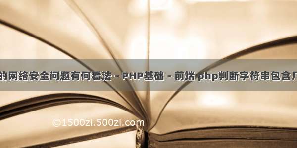 你对现在的网络安全问题有何看法 – PHP基础 – 前端 php判断字符串包含几个字符串