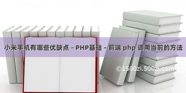 小米手机有哪些优缺点 – PHP基础 – 前端 php 调用当前的方法