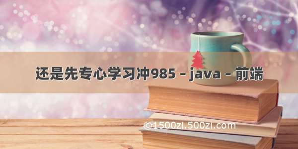 还是先专心学习冲985 – java – 前端