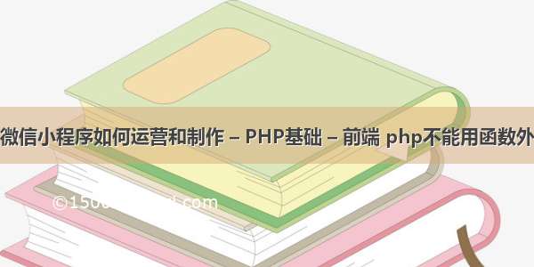 微信小程序如何运营和制作 – PHP基础 – 前端 php不能用函数外