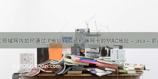 在局域网内如何通过IP地址获取该机器网卡的MAC地址 – java – 前端