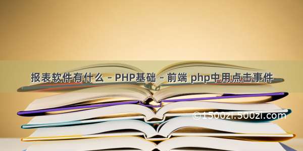 报表软件有什么 – PHP基础 – 前端 php中用点击事件