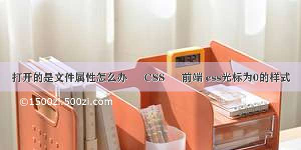 打开的是文件属性怎么办 – CSS – 前端 css光标为0的样式