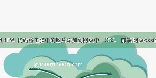 如何用HTML代码将电脑中的图片添加到网页中 – CSS – 前端 网页css的分类
