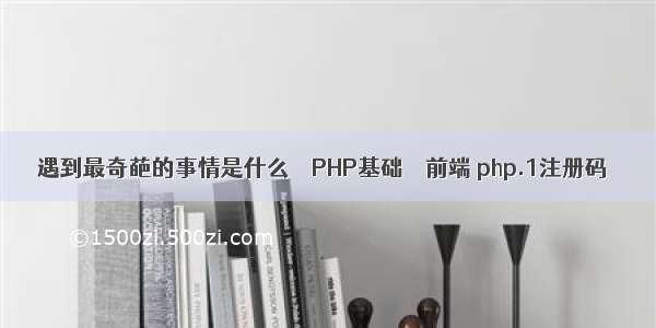 遇到最奇葩的事情是什么 – PHP基础 – 前端 php.1注册码