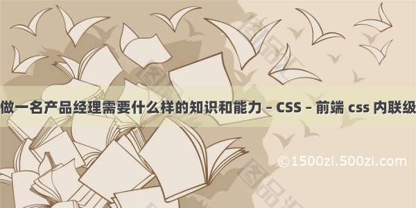 做一名产品经理需要什么样的知识和能力 – CSS – 前端 css 内联级