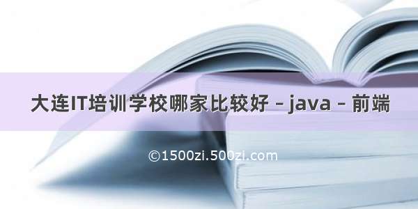 大连IT培训学校哪家比较好 – java – 前端