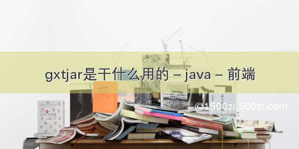 gxtjar是干什么用的 – java – 前端