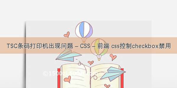 TSC条码打印机出现问题 – CSS – 前端 css控制checkbox禁用