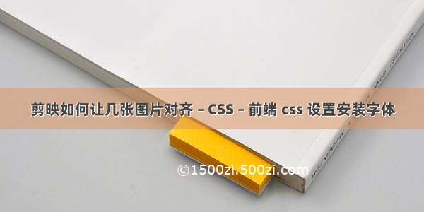 剪映如何让几张图片对齐 – CSS – 前端 css 设置安装字体