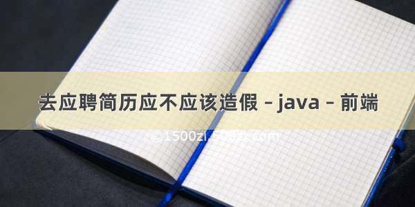 去应聘简历应不应该造假 – java – 前端