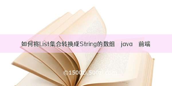 如何将List集合转换成String的数组 – java – 前端
