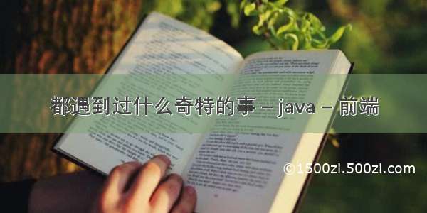 都遇到过什么奇特的事 – java – 前端