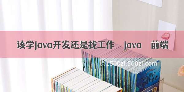 该学java开发还是找工作 – java – 前端