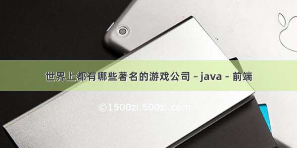 世界上都有哪些著名的游戏公司 – java – 前端