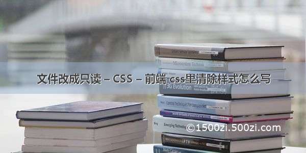 文件改成只读 – CSS – 前端 css里清除样式怎么写