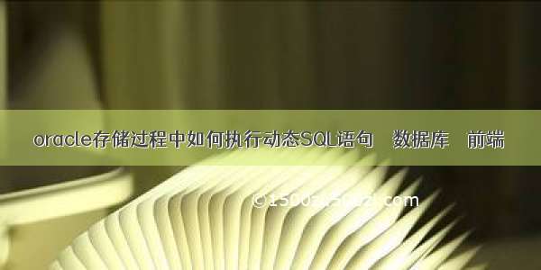 oracle存储过程中如何执行动态SQL语句 – 数据库 – 前端