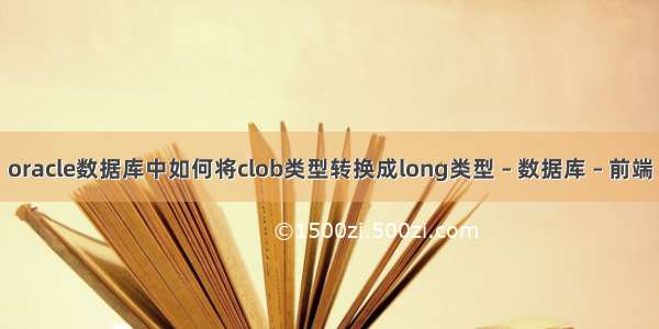 oracle数据库中如何将clob类型转换成long类型 – 数据库 – 前端