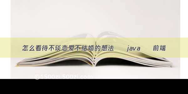 怎么看待不谈恋爱不结婚的想法 – java – 前端